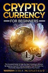 Cryptocurrency For Beginners_ The Complete Guide To Help You Start Investing In Bitcoins By Applying Impactful Trading Strategies That Will Make You Financially Independent And Secure Your Future by Warren Moore