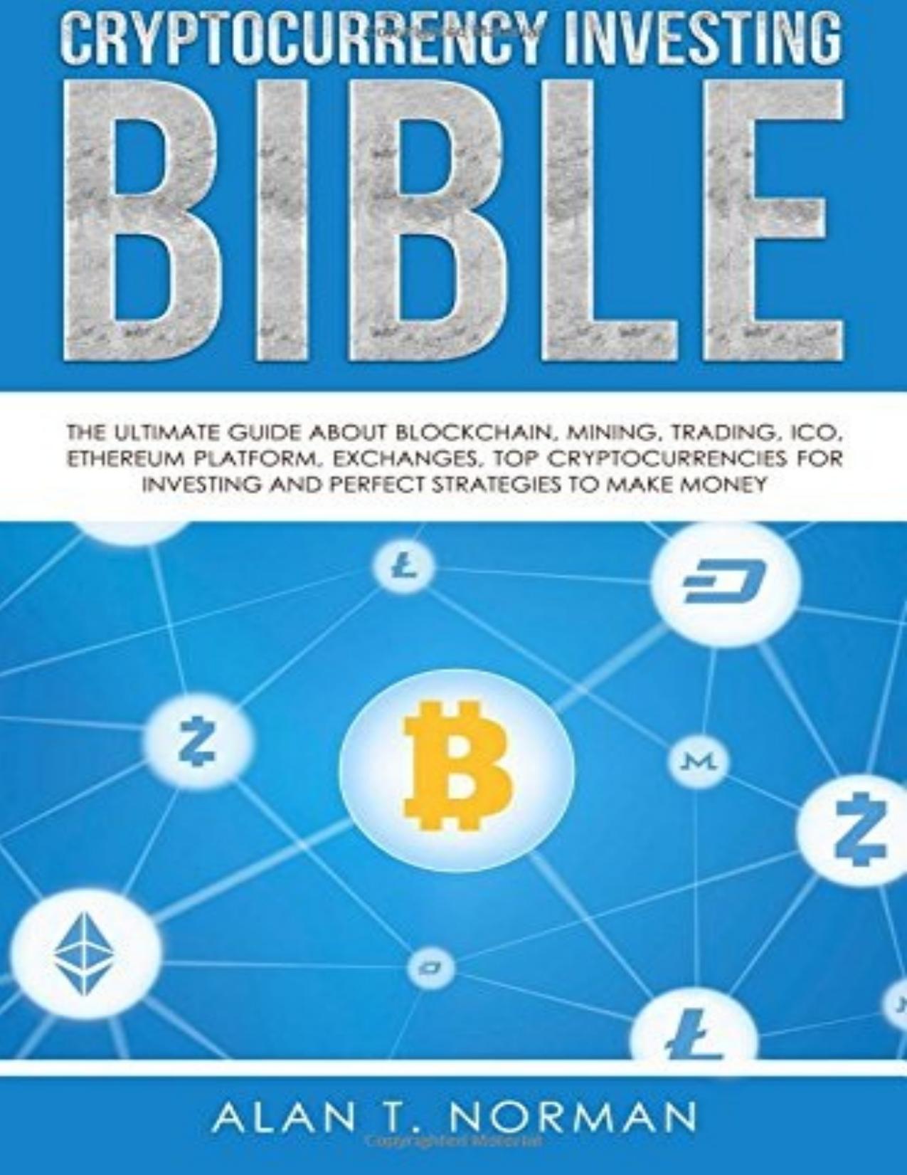 Cryptocurrency Investing Bible: The Ultimate Guide About Blockchain, Mining, Trading, ICO, Ethereum Platform, Exchanges, Top Cryptocurrencies for Investing and Perfect Strategies t by Alan T. Norman