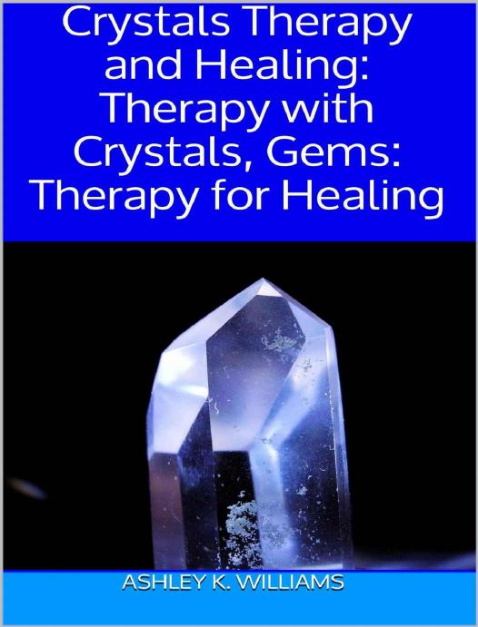 Crystals Therapy and Healing:Therapy with Crystals, Gems Therapy for Healing by Williams Ashley K