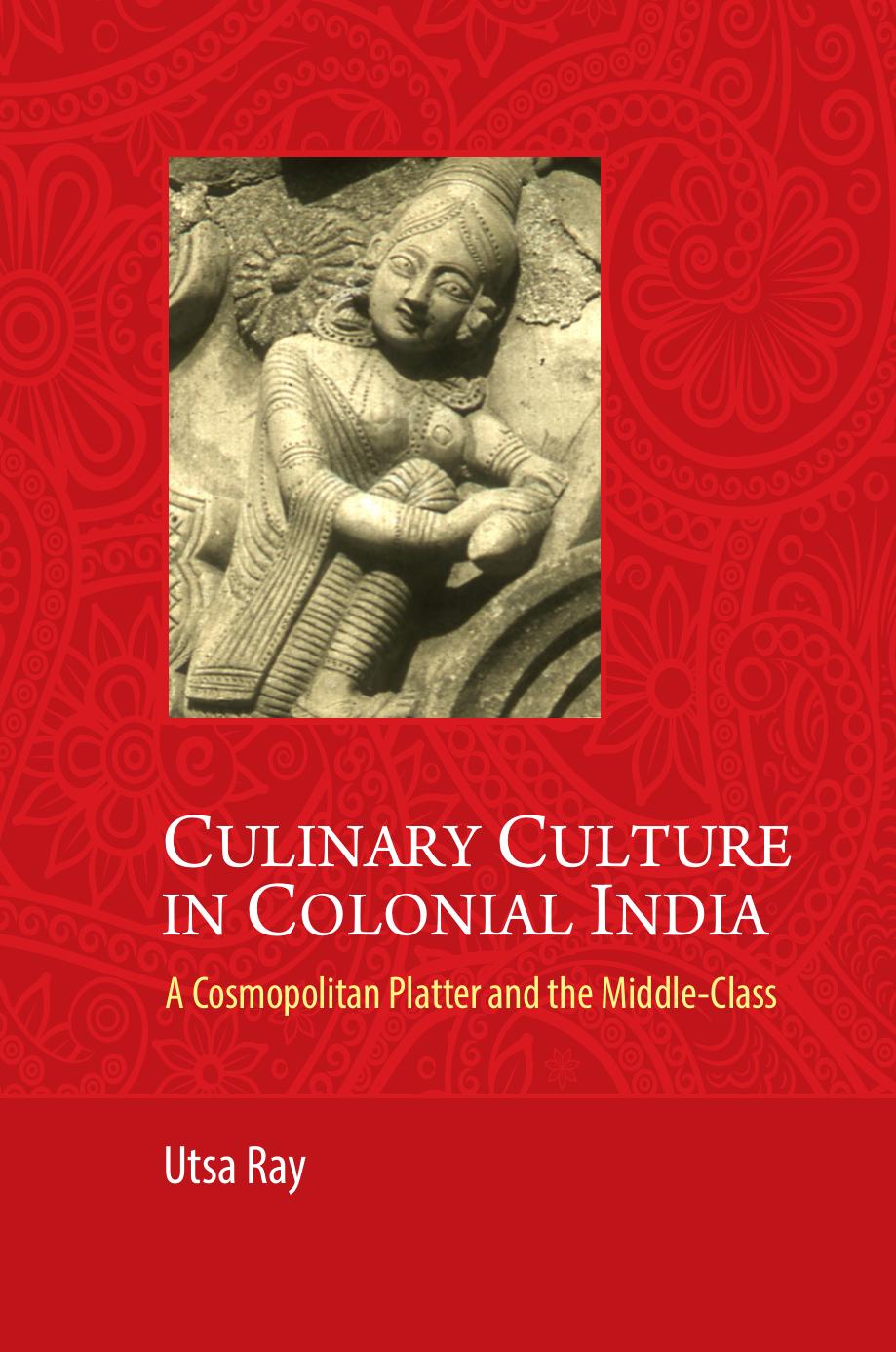 Culinary Culture in Colonial India: A Cosmopolitan Platter and the Middle-Class by Utsa Ray