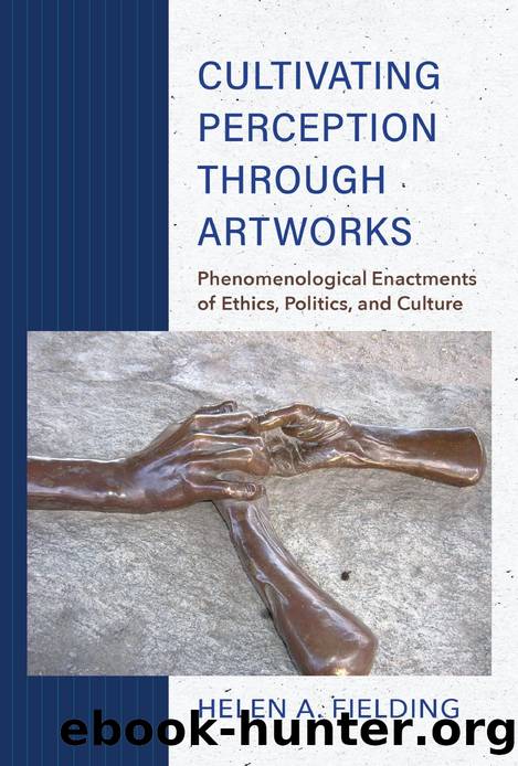 Cultivating Perception Through Artworks : Phenomenological Enactments of Ethics, Politics, and Culture by Helen A. Fielding