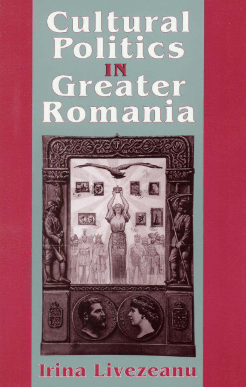 Cultural Politics in Greater Romania: Regionalism, Nation Building, and Ethnic Struggle, 1918-1930 by Irina Livezeanu