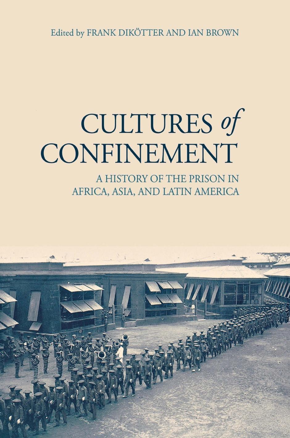 Cultures of Confinement: A History of the Prison in Africa, Asia, and Latin America by edited by Frank Dikötter & Ian Brown