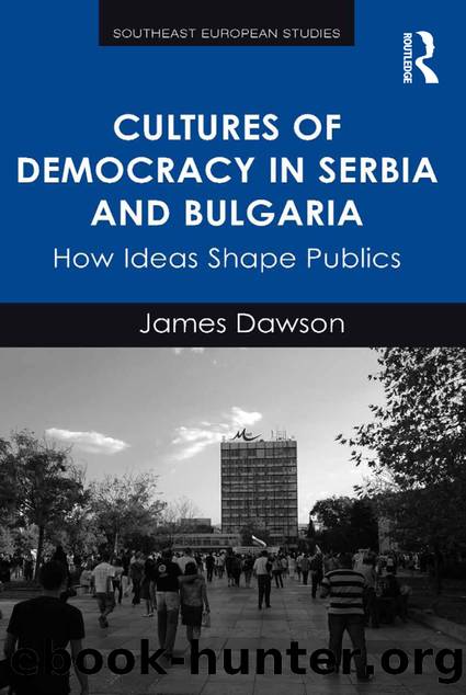 Cultures of Democracy in Serbia and Bulgaria: How Ideas Shape Publics by James Dawson