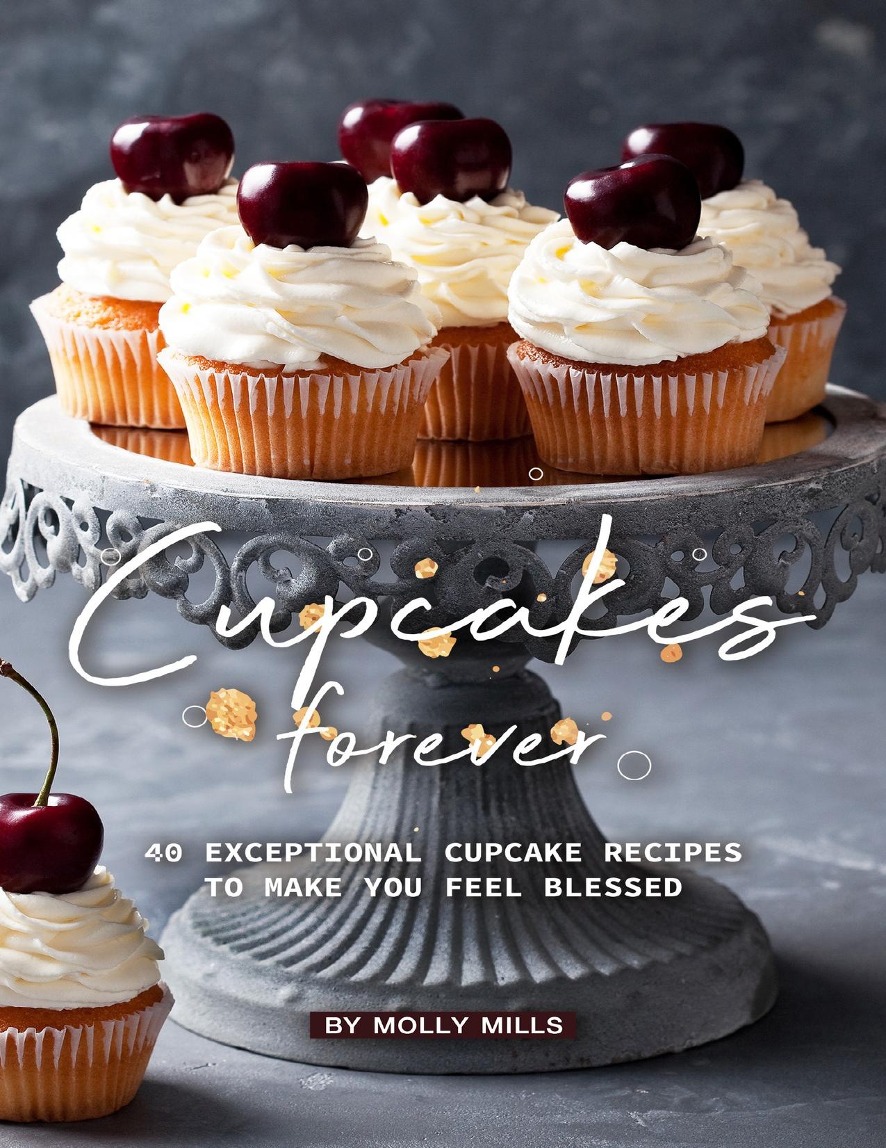 Cupcakes Forever: 40 Exceptional Cupcake Recipes to make you Feel Blessed by Mills Molly