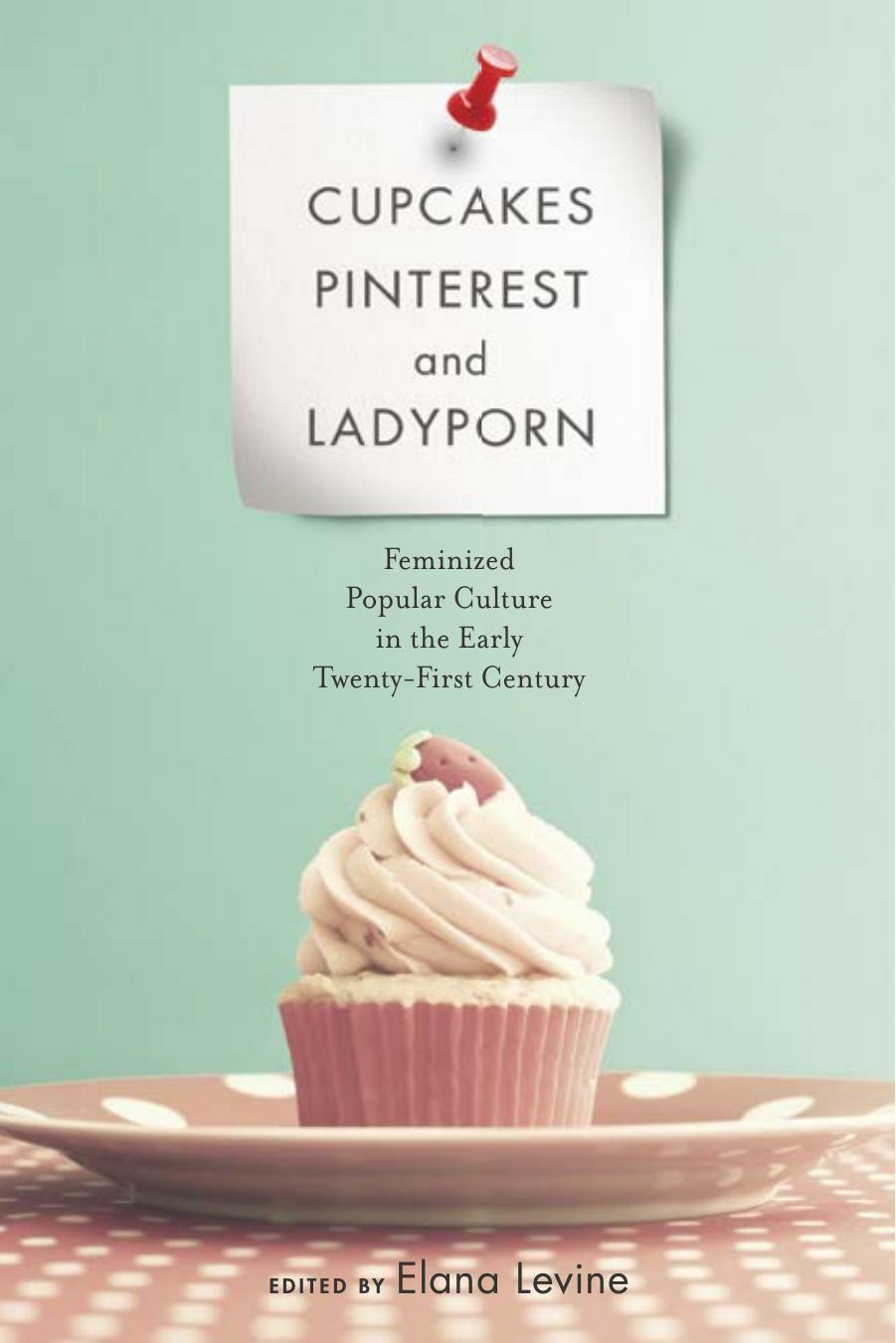 Cupcakes, Pinterest, and Ladyporn: Feminized Popular Culture in the Early Twenty-First Century by Elana Levine