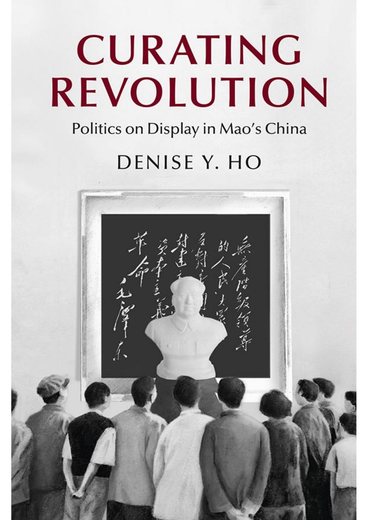 Curating Revolution: Politics on Display in Mao's China (Cambridge Studies in the History of the People's Republic of China) by Denise Y. Ho
