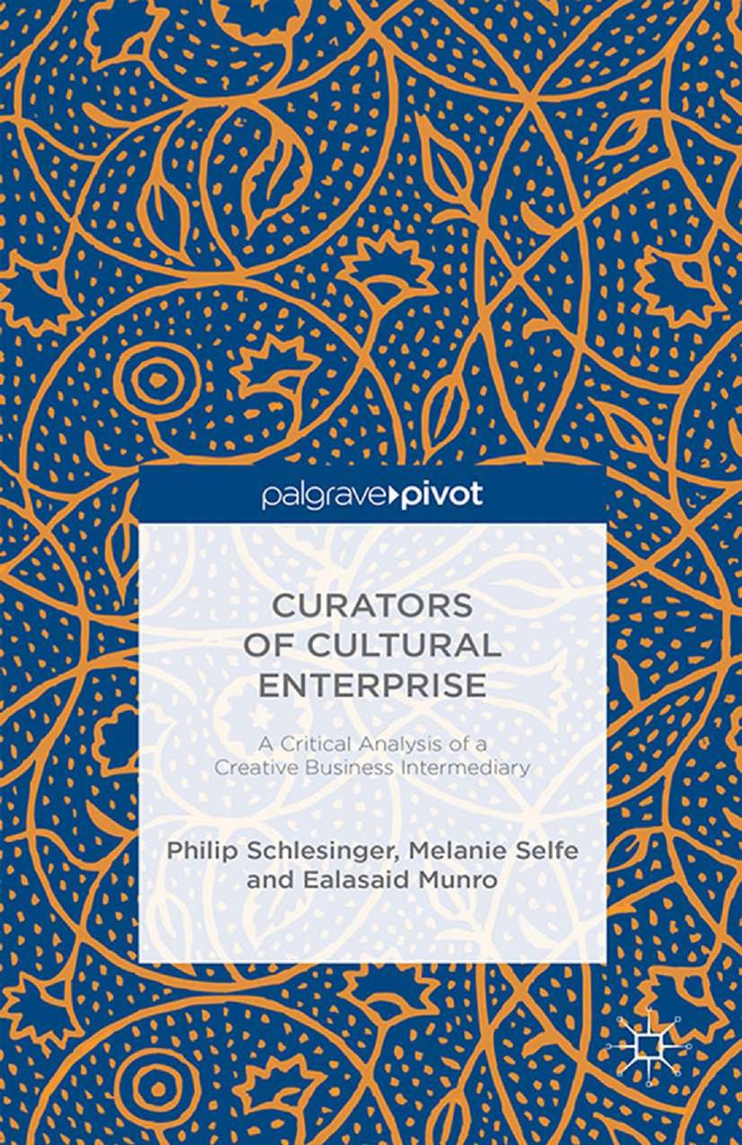 Curators of Cultural Enterprise: A Critical Analysis of a Creative Business Intermediary by Schlesinger Philip;Selfe Melanie;Munro Ealasaid