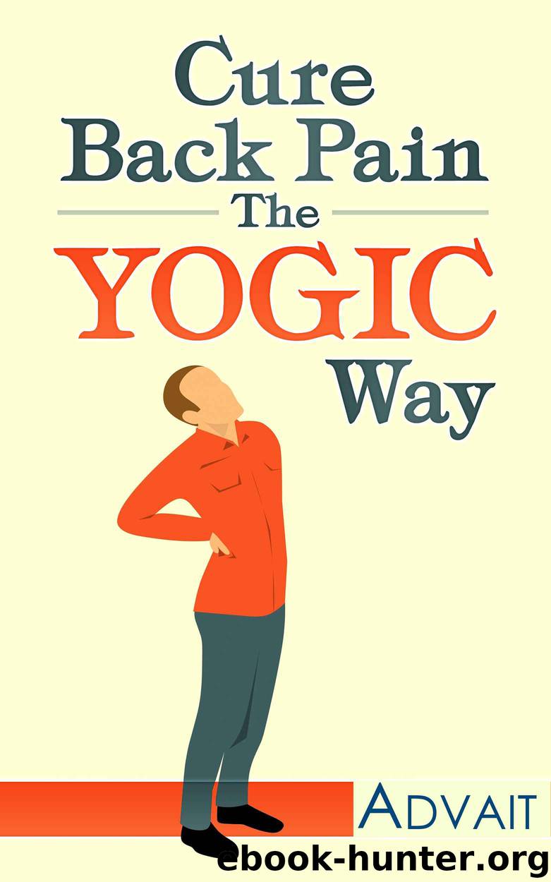 Cure Back Pain The Yogic Way: Using ancient Indian healing systems of Yoga, Mudras and Ayurveda to eliminate your backache and get rid of your pain medications within days. by Advait