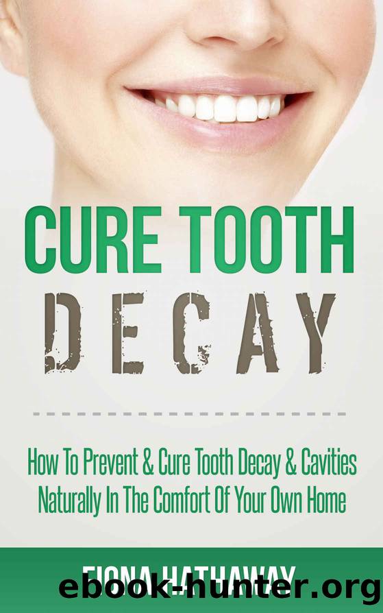 Cure Tooth Decay: How To Prevent & Cure Tooth Decay & Cavities Naturally In The Comfort Of Your Own Home (Cure Tooth, Cure Tooth Decay, Tooth Decay Cure, ... Whitening, Teeth Health, Teeth Healing) by Fiona Hathaway