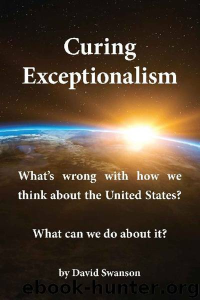 Curing Exceptionalism: What's Wrong With How We Think About the United States? What Can We Do About It? by David Swanson
