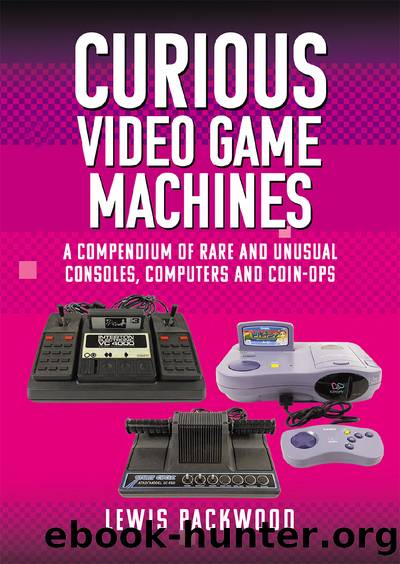 Curious Video Game Machines: A Compendium of Rare and Unusual Consoles, Computers and Coin-Ops by Lewis Packwood