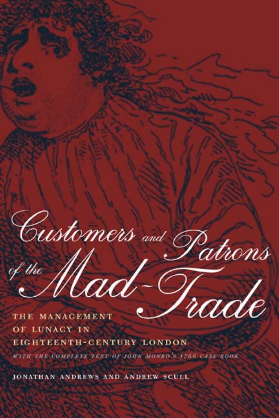 Customers and Patrons of the Mad-Trade: The Management of Lunacy in Eighteenth-Century London, With the Complete Text of John Monro's 1766 Case Book by Jonathan Andrews Andrew Scull