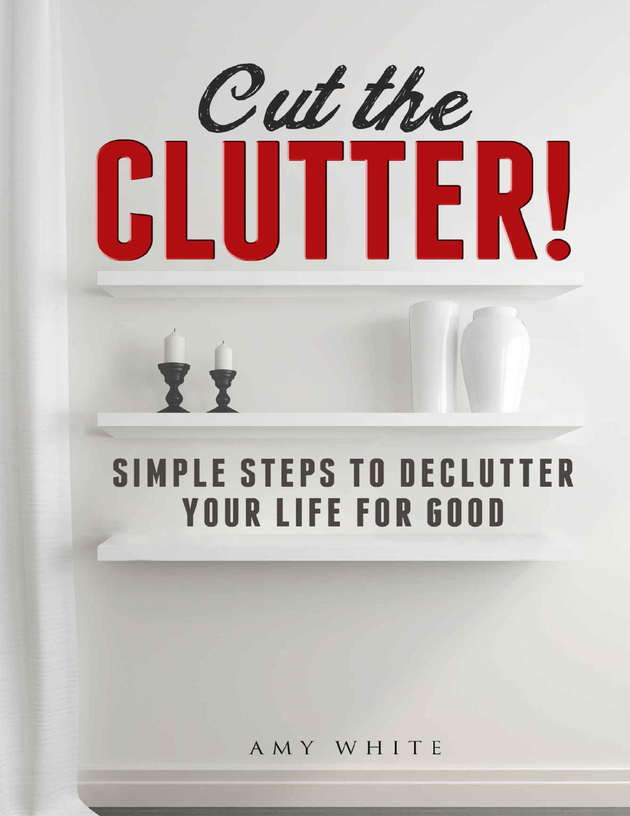 Cut the Clutter: Simple Steps to Declutter Your Life for Good: Create a Minimalist Home by Amy White