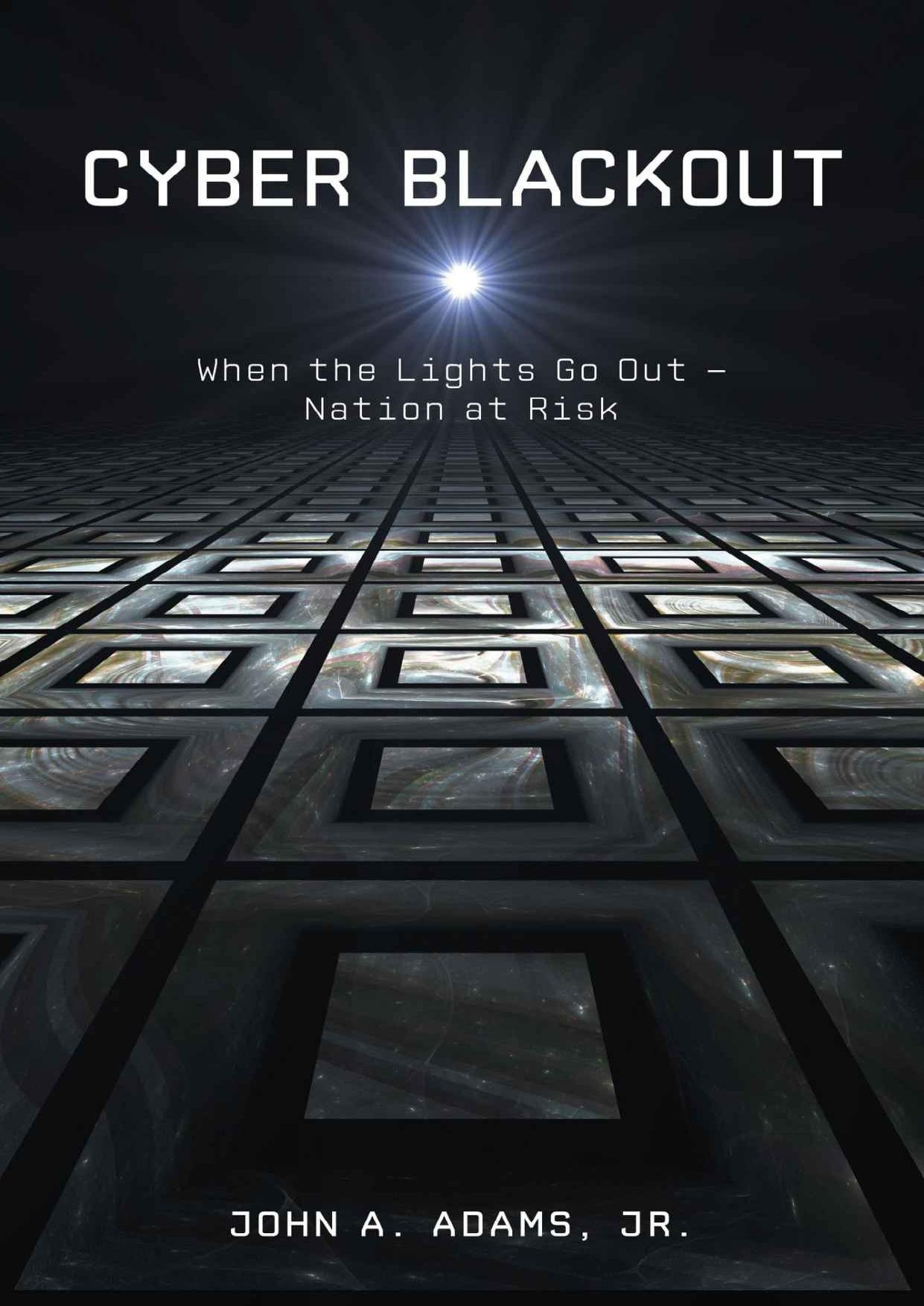 Cyber Blackout: When the Lights Go Out -- Nation at Risk by John A. Adams Jr