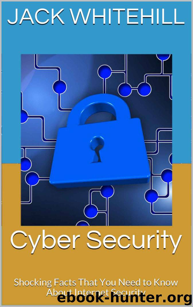 Cyber Security: Shocking Facts That You Need to Know About Internet Security by Whitehill Jack