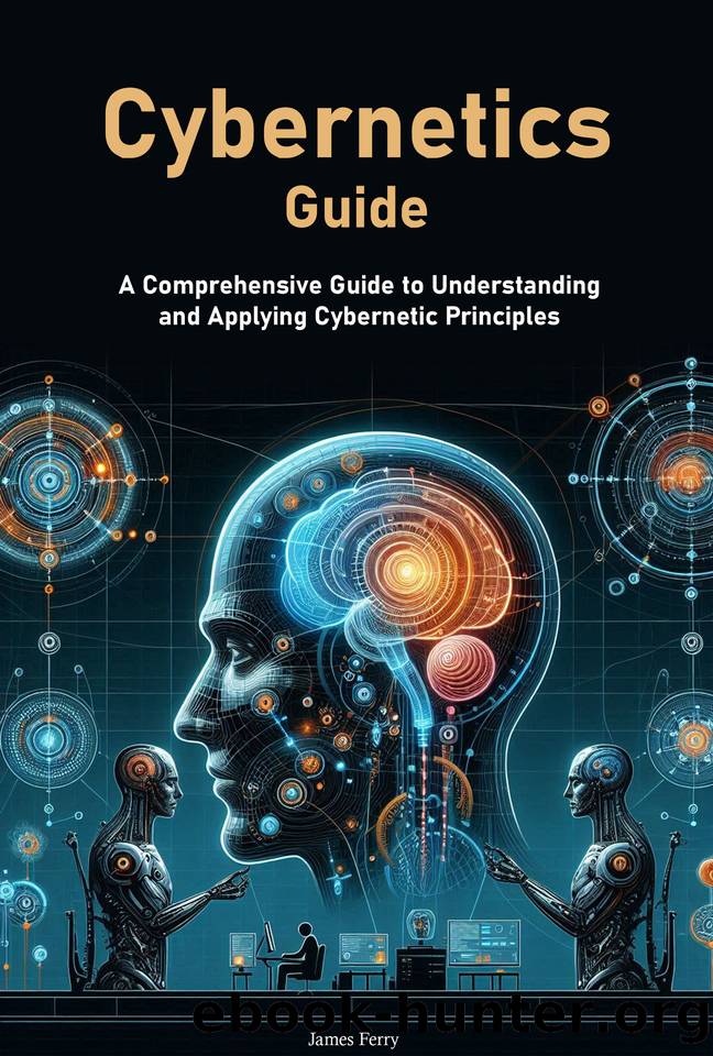 Cybernetics Guide: A Comprehensive Guide to Understanding and Applying Cybernetic Principles by Ferry James