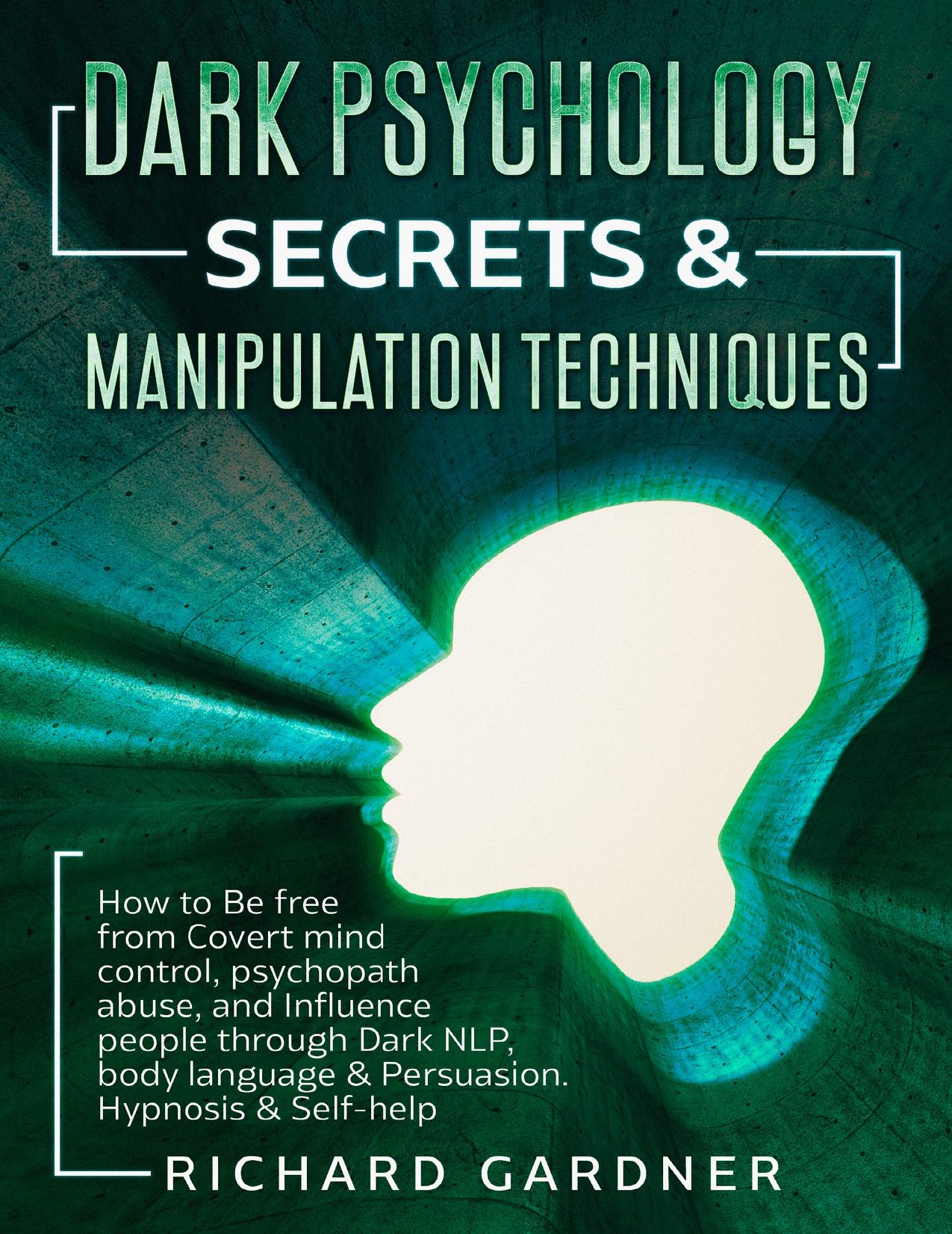 DARK PSYCHOLOGY SECRETS & MANIPULATION TECHNIQUES: How to Be free from Covert mind control, psychopath abuse, and Influence people through Dark NLP, body language & Persuasion. Hypnosis & Self-help by Gardner Richard