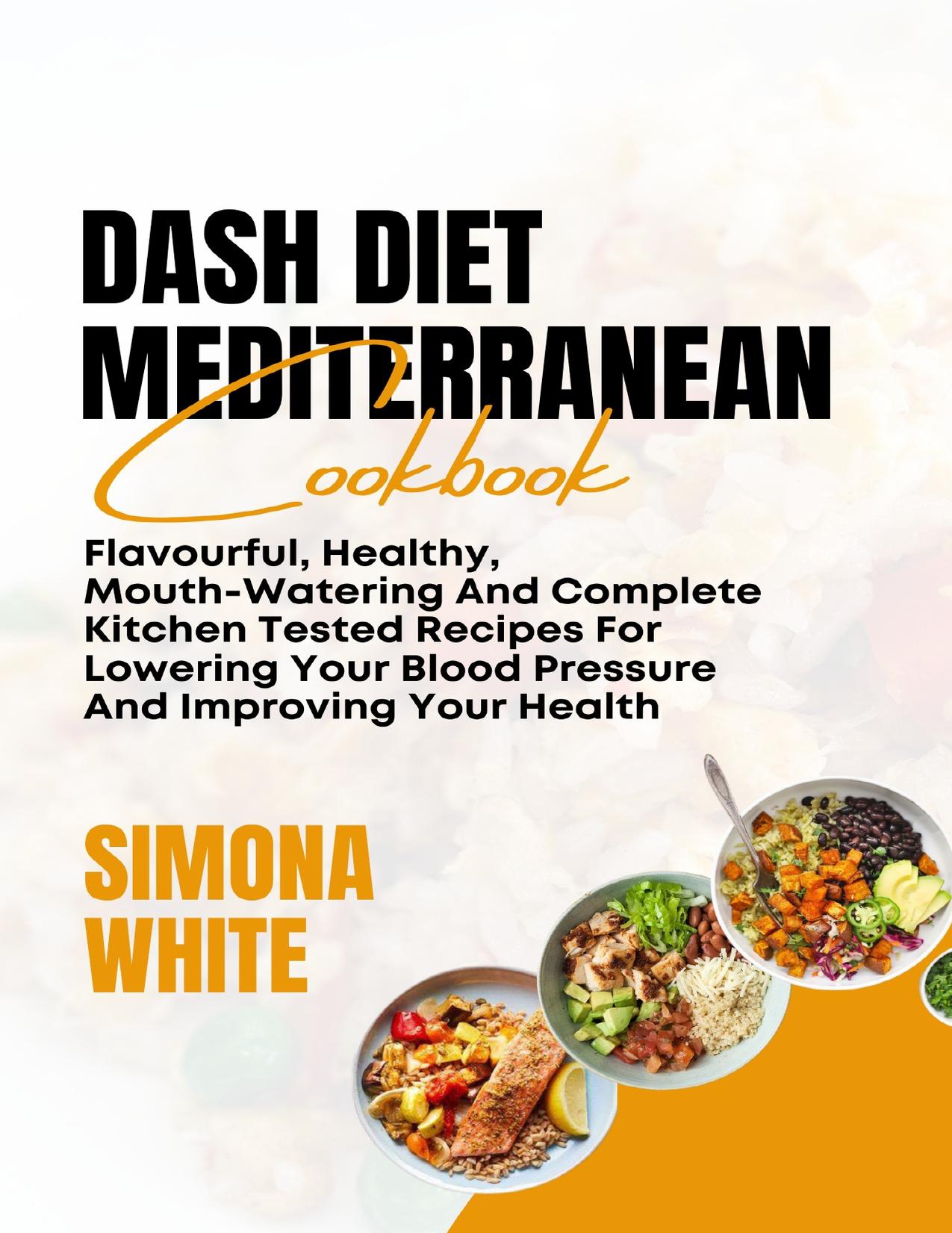 DASH DIET MEDITERRANEAN COOKBOOK: Flavorful, Healthy, Mouth-Watering And Complete Kitchen Tested Recipes For Lowering Your Blood Pressure And Improving Your Health by WHITE SIMONA