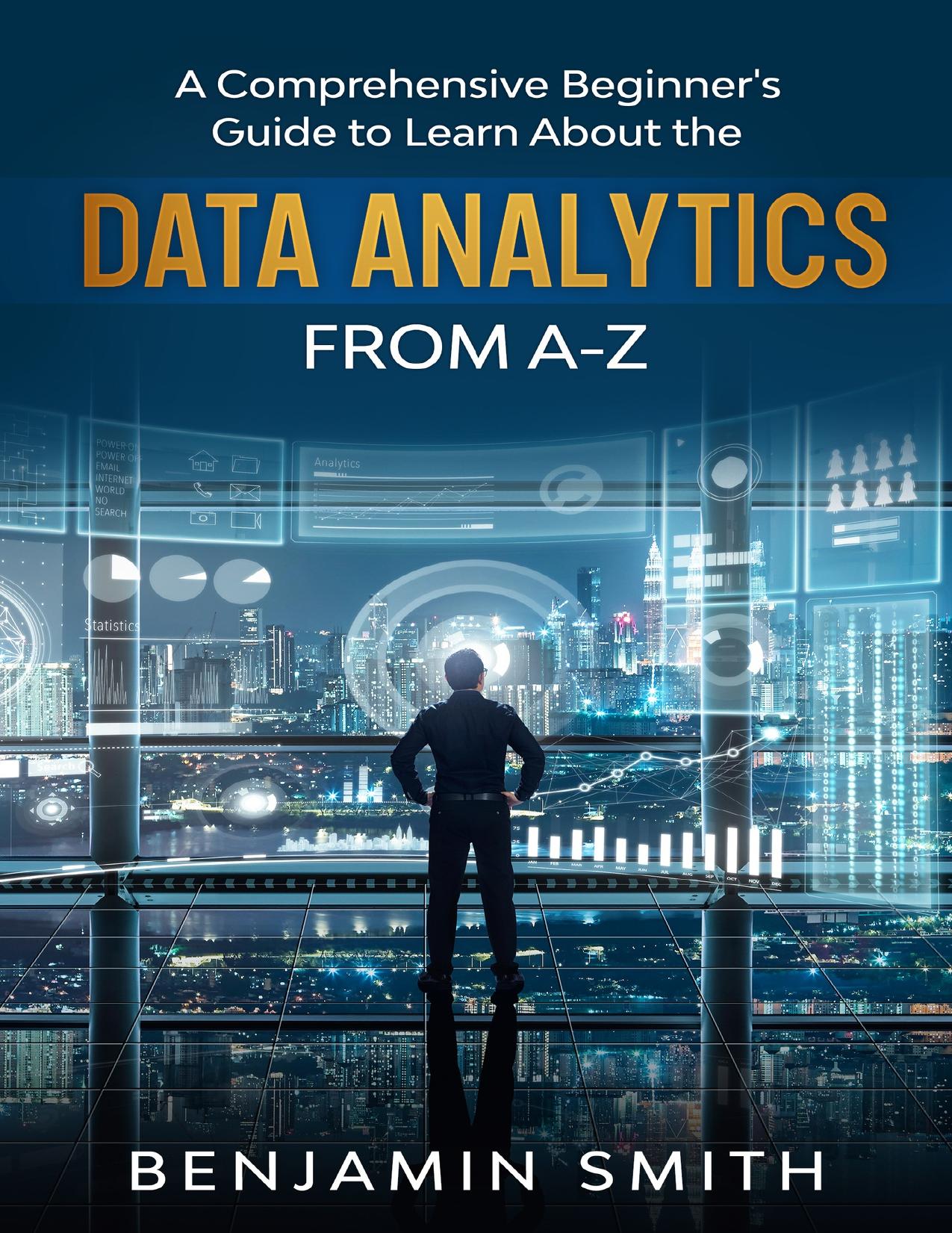DATA ANALYTICS: A Comprehensive Beginnerâs Guide To Learn About The Realms Of Data Analytics From A-Z by Smith Benjamin