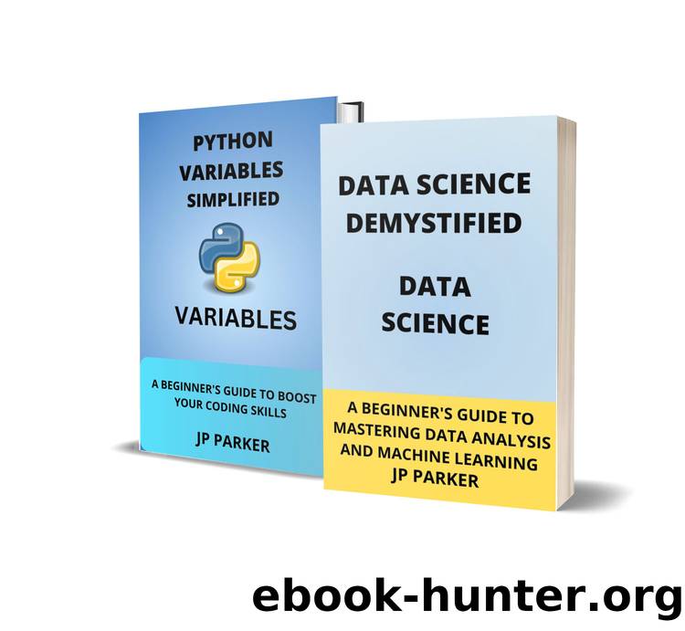 DATA SCIENCE AND PYTHON VARIABLES DEMYSTIFIED: UNLOCKING THE SECRETS OF DATA SCIENCE: STEP-BY-STEP INSTRUCTIONS FOR ASPIRING DATA SCIENTISTS - 2 BOOKS IN 1 by PARKER JP