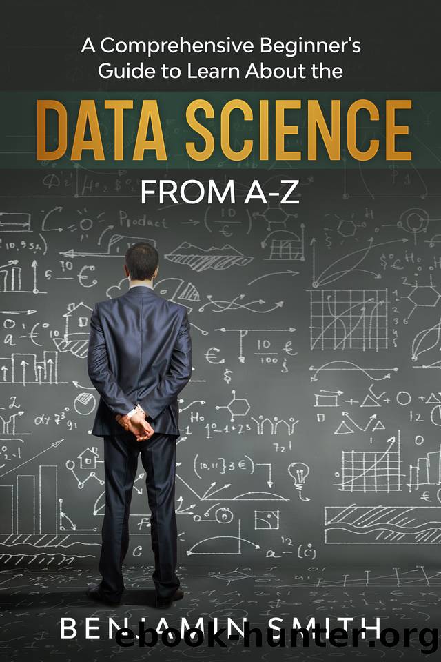 DATA SCIENCE: A Comprehensive Beginner’s Guide to Learn About the Realms of Data Science from A-Z by Smith Benjamin