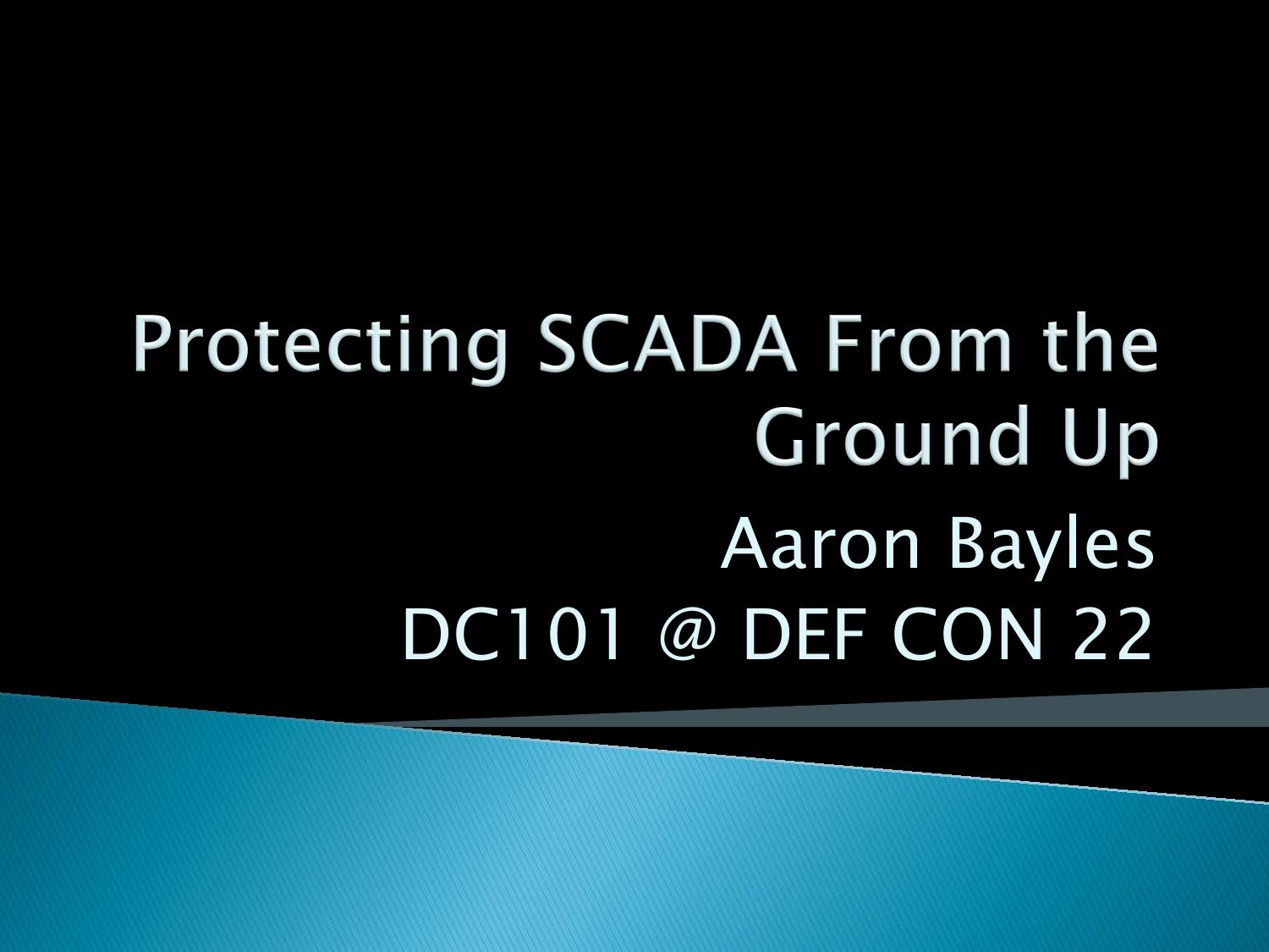 DEF CON 22 by Aaron-Bayles-Alxrogan-Protecting-SCADA-DC101-Updated