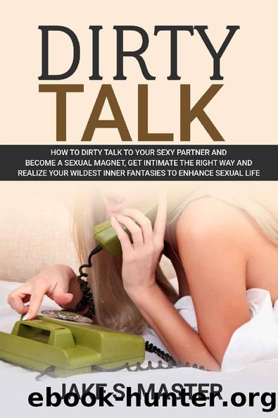 DIRTY TALK: HOW TO DIRTY TALK TO YOUR SEXY PARTNER AND BECOME A SEXUAL MAGNET, GET INTIMATE THE RIGHT WAY AND REALIZE YOUR WILDEST INNER FANTASIES TO ENHANCE SEXUAL LIFE by Jake S. Master