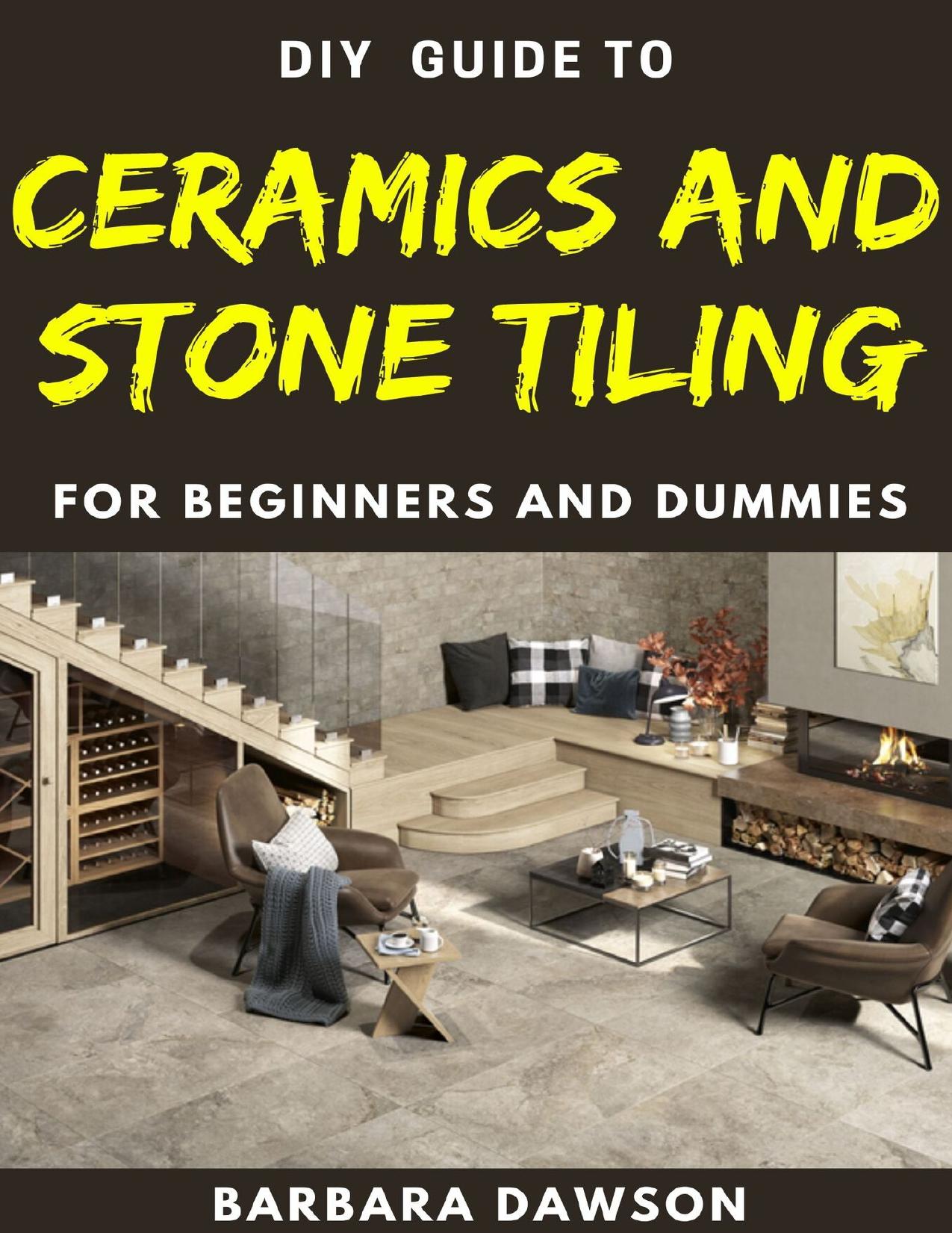 DIY Guide To Ceramics and Stone Tiling For Beginners and Dummies: Perfect Manual To Ceramics and Stone Tiling by Dawson Barbara