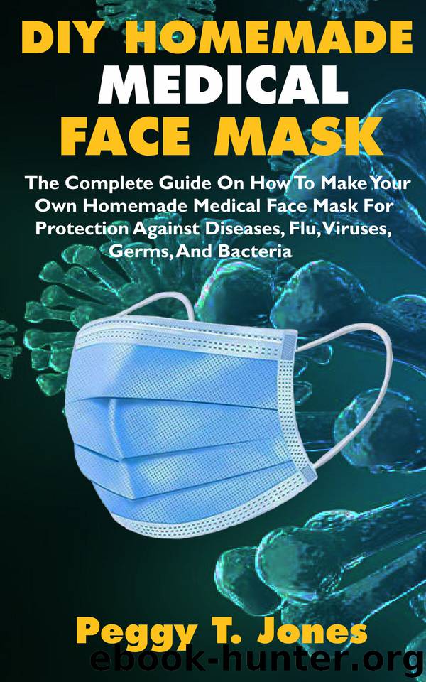 DIY HOMEMADE MEDICAL FACE MASK: The Complete Guide On How To Make Your Own Homemade Medical Face Mask For Protection Against Diseases, Flu, Viruses, Germs, And Bacteria by Jones Peggy T