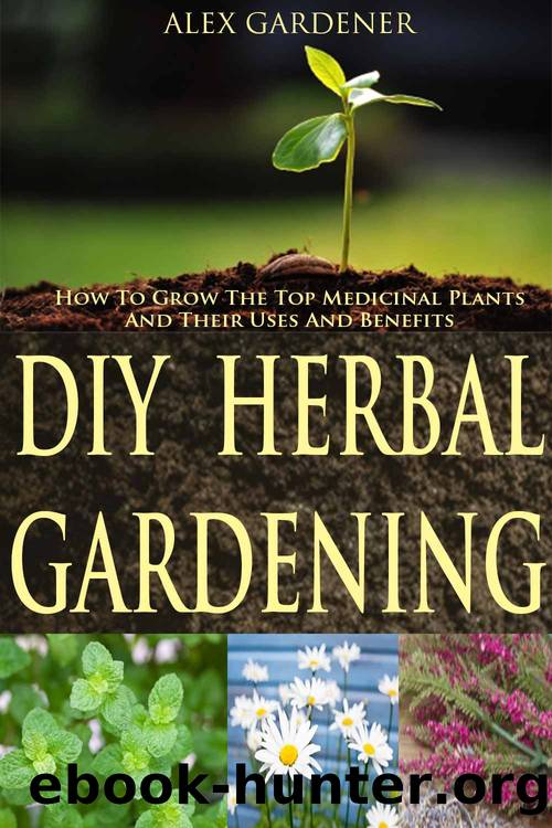 DIY Herbal Gardening - How To Grow The Top Medicinal Plants And Their Uses And Benefits (Herbal Gardening, Medicinal Plants, DIY Herbal Gardening, Herbal Cure, Homesteading, Herbal Medicines) by Alex Gardner