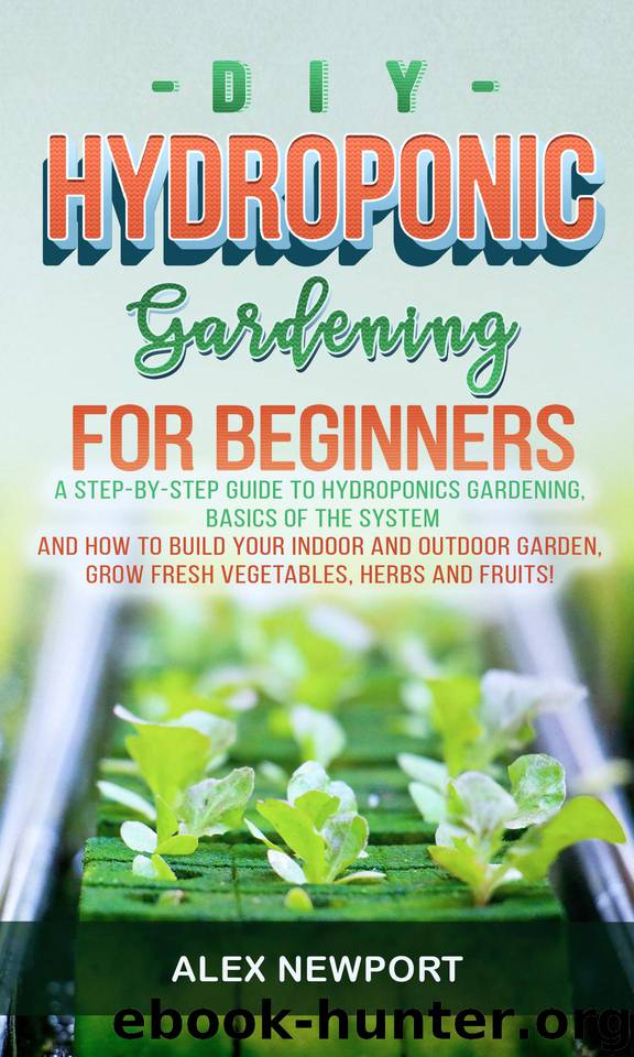 DIY Hydroponic Gardening for Beginners: A Step-By-Step Guide to Hydroponics Gardening, Basics of the System and How to Build Your Indoor and Outdoor Garden. Grow Fresh Vegetables, Herbs, and Fruit! by Newport Alex