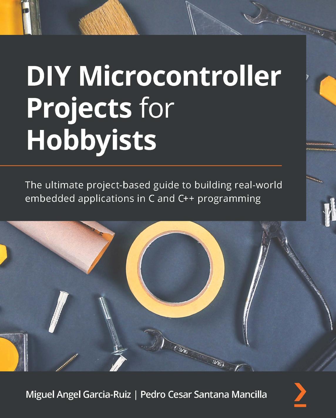 DIY Microcontroller Projects for Hobbyists - The ultimate project-based guide to building real-world embedded applications in C and C++ programming by Miguel Angel Garcia-Ruiz Pedro Cesar Santana Mancilla