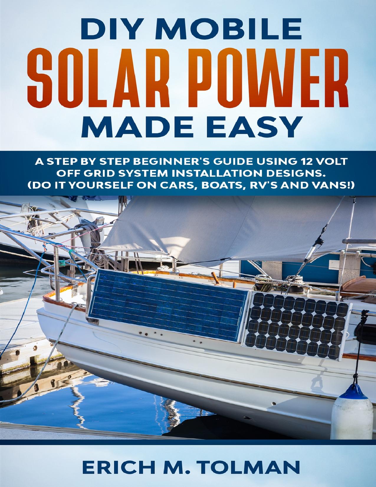 DIY Mobile Solar Power Made Easy: A Step By Step Beginner's Guide Using 12 Volt Off Grid System Installation Designs. (Do It Yourself On Cars, Boats, RV's And Vans!) by Tolman Erich M