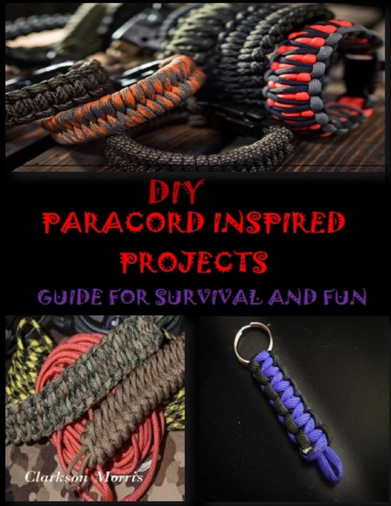 DIY PARACORD INSPIRED PROJECTS: GUIDE FOR SURVIVAL AND FUN by Clarkson Morris