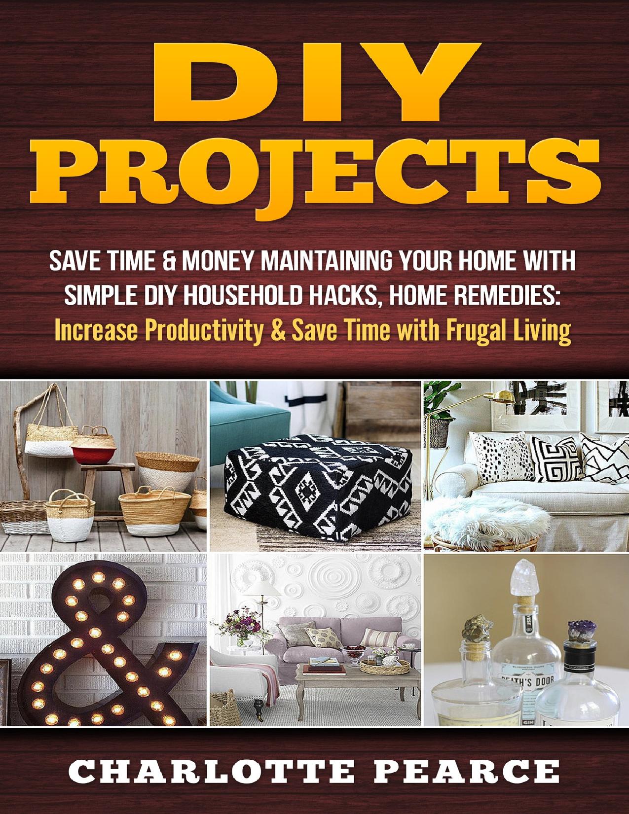 DIY Projects: Save Time & Money Maintaining Your Home With Simple DIY Household Hacks, Home Remedies: Increase Productivity & Save Time with Frugal Living ... And Organizing, Increase Productivity) by Charlotte Pearce