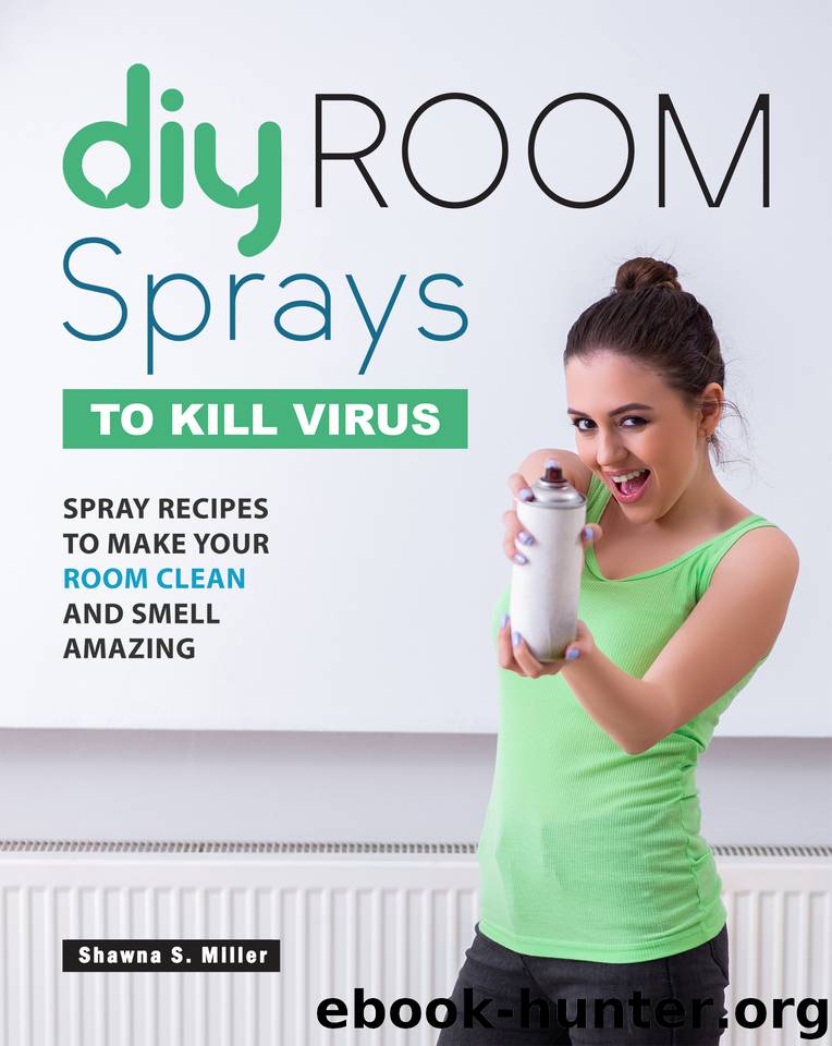 DIY Room Sprays to Kill Virus: Spray Recipes to Make Your Room Clean and Smell Amazing by S. Miller Shawna