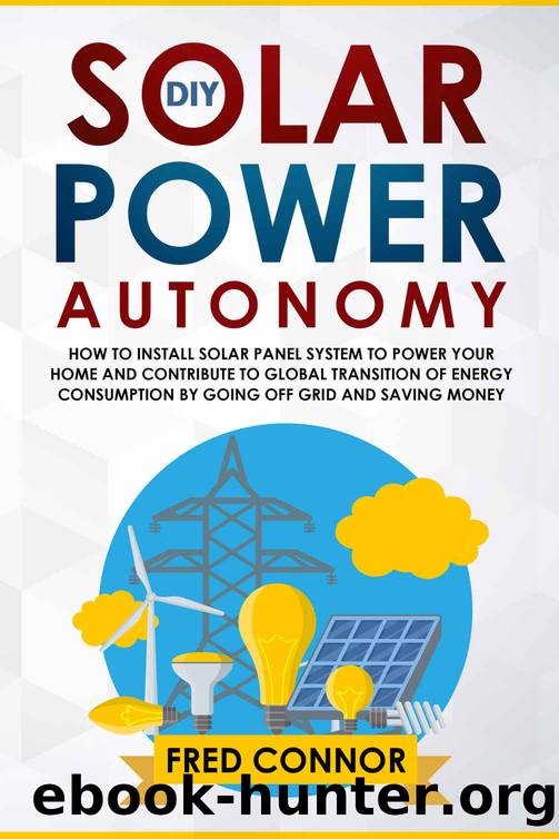 DIY Solar Power Autonomy: How to Install Solar Panel System to Power your Home and Contribute to Global Transition of Energy Consumption by Going Off Grid and Saving Money (Ultimate Guide 2019) by Fred Connor