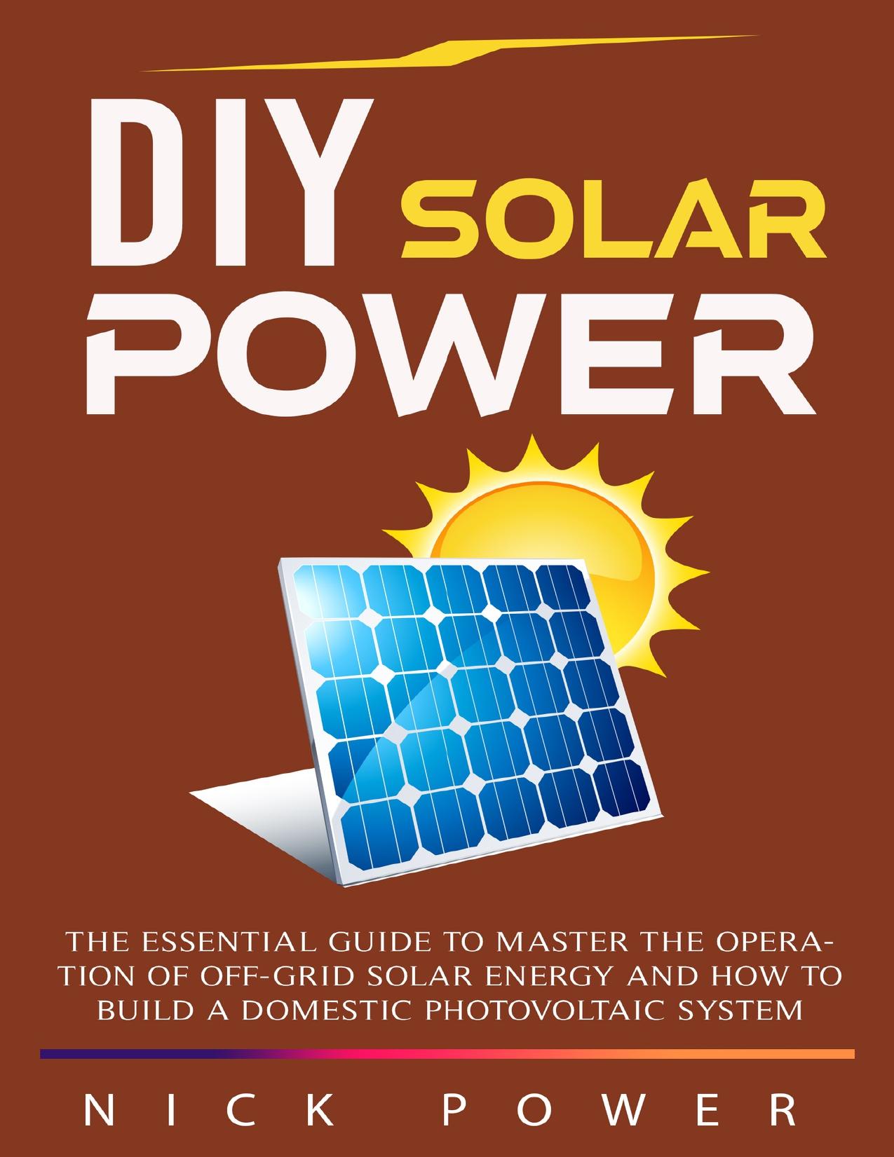DIY Solar Power: The Essential Guide to Master the Operation of Off-Grid Solar Energy and How to Build a Domestic Photovoltaic System by Power Nick