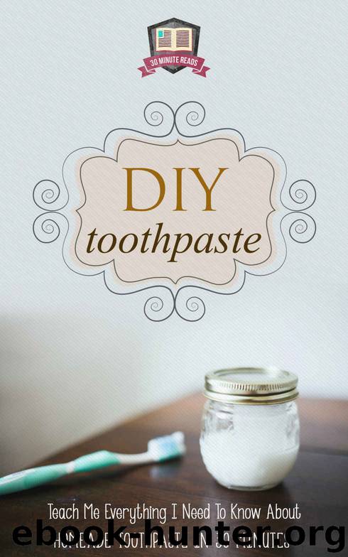 DIY Toothpaste: Teach Me Everything I Need To Know About Homemade Toothpaste In 30 Minutes (Natural Toothpaste - Home Remedies - Dental - DIY Cures) by 30 Minute Reads