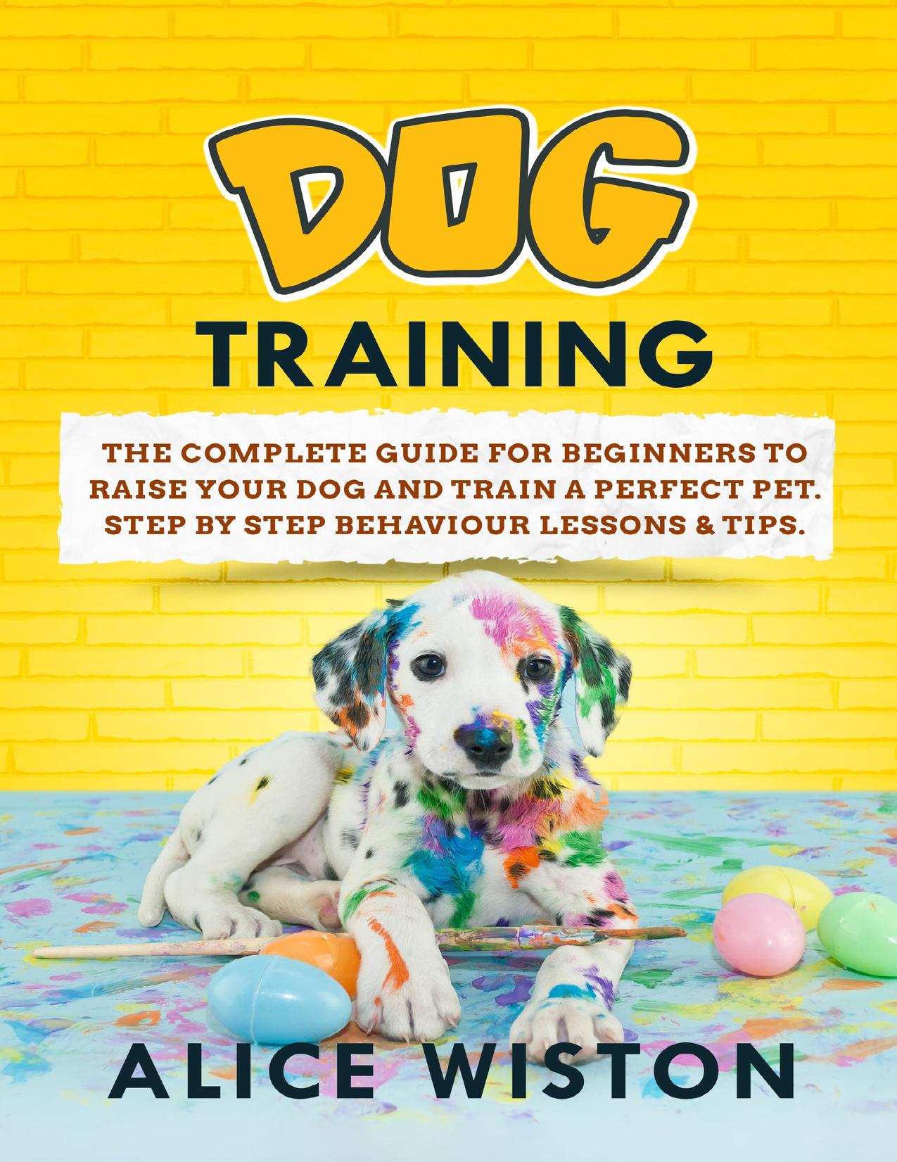 DOG TRAINING: The complete guide for beginners to raise your dog and train a perfect pet by Alice Wiston