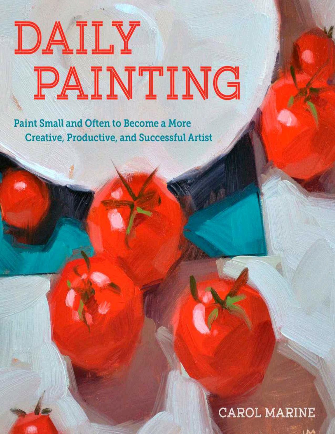 Daily Painting: Paint Small and Often To Become a More Creative, Productive, and Successful Artist by Carol Marine