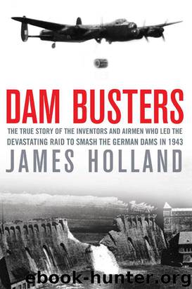 Dam Busters: The True Story of the Inventors and Airmen Who Led the Devastating Raid to Smash the German Dams in 1943 by James Holland