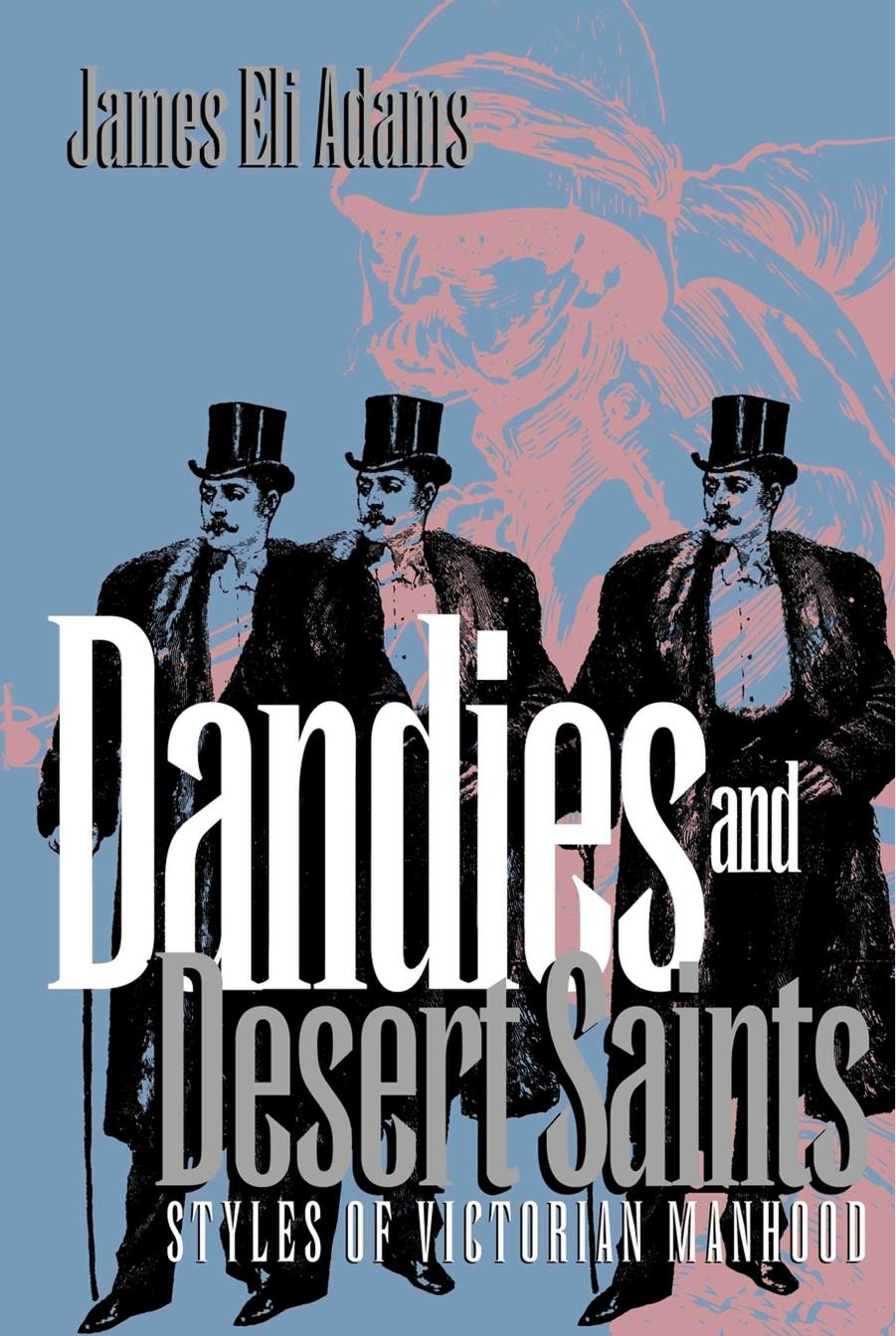Dandies and Desert Saints: Styles of Victorian Masculinity by James Eli Adams