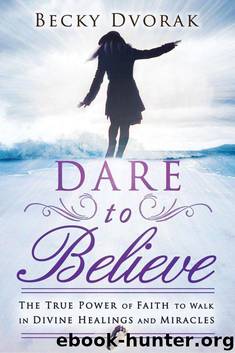 Dare to Believe: The True Power of Faith to Walk in Divine Healings and Miracles by Becky Dvorak