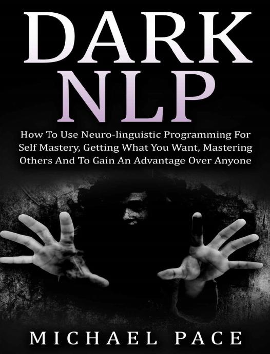 Dark NLP: How To Use Neuro-linguistic Programming For Self Mastery, Getting What You Want, Mastering Others And To Gain An Advantage Over Anyone by Pace Michael
