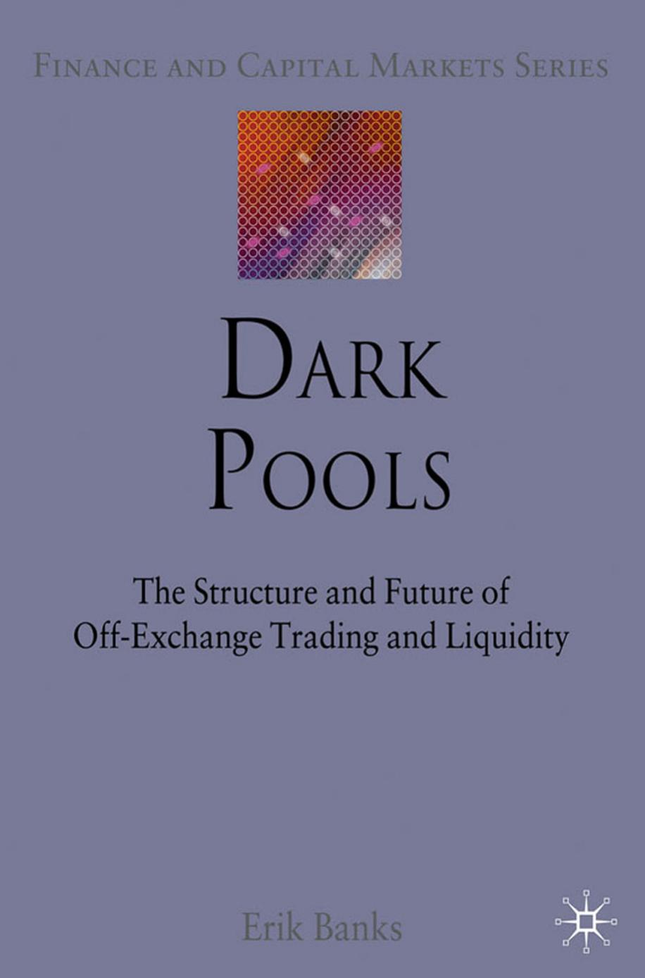 Dark Pools: The Structure and Future of Off-Exchange Trading and Liquidity by Erik Banks (auth.)
