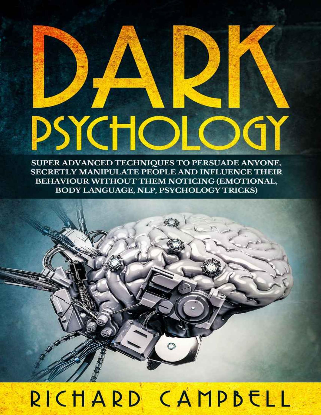 Dark Psychology: Super ADVANCED Techniques to PERSUADE ANYONE, Secretly MANIPULATE People and INFLUENCE Their Behaviour Without Them Noticing (Emotional, Body Language, NLP, Psychology Tricks) by Richard Campbell