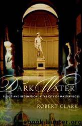 Dark Water: Flood and Redemption in Florence--The City of Masterpieces by Robert Clark