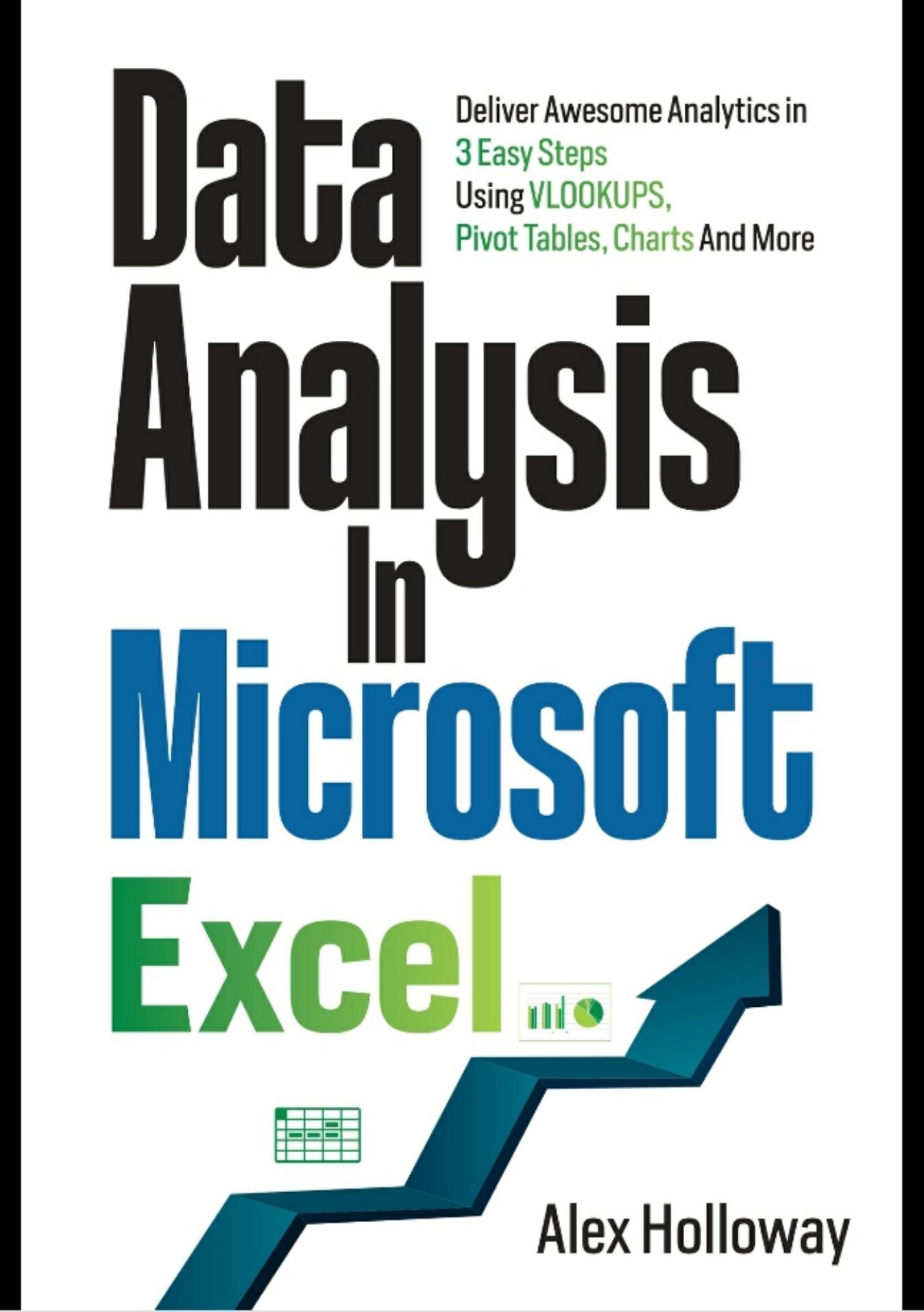 Data Analysis in Microsoft Excel: Deliver Awesome Analytics in 3 Easy Steps Using VLOOKUPS, Pivot Tables, Charts And More by Alex Holloway